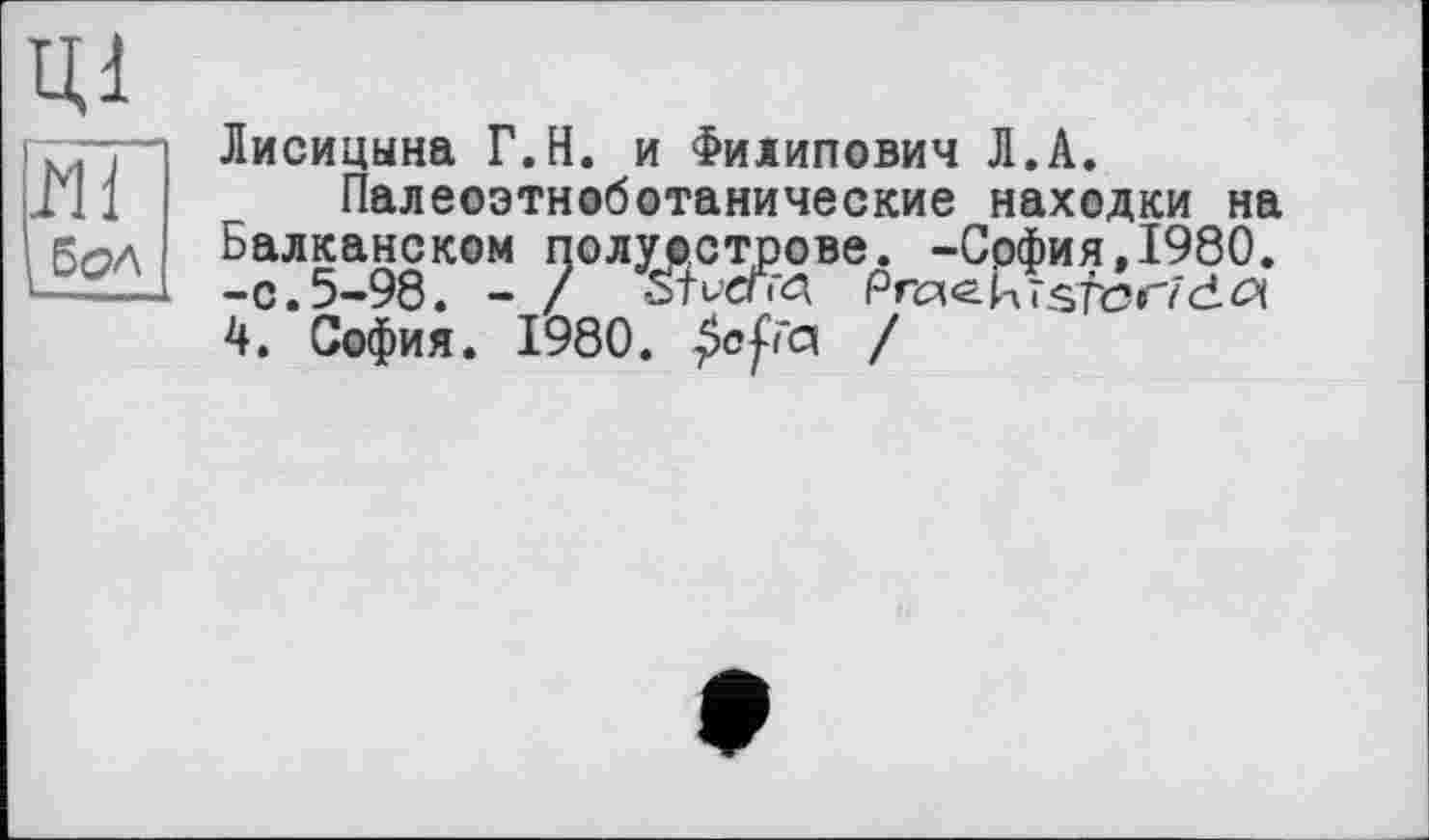 ﻿ЦІ мі
6<2А
Лисицына Г.Н. и Филипович Л.А.
Палеоэтноботанические находки на Балканском полуострове. -София,1980. -с.5-98. - /
Ч. София. 1980.	/